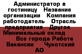 Администратор в гостиницу › Название организации ­ Компания-работодатель › Отрасль предприятия ­ Другое › Минимальный оклад ­ 23 000 - Все города Работа » Вакансии   . Чукотский АО